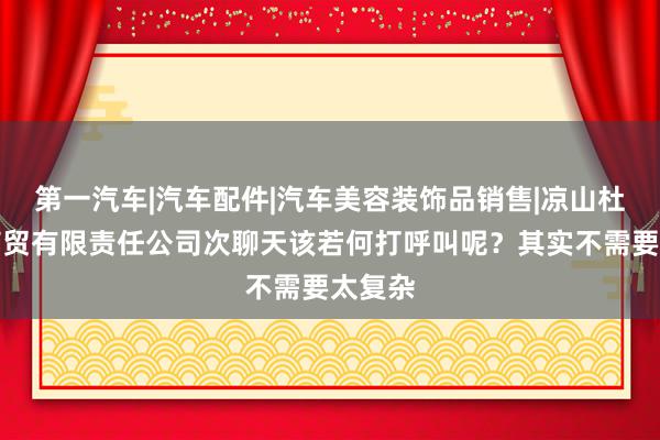 第一汽车|汽车配件|汽车美容装饰品销售|凉山杜夏昇商贸有限责任公司次聊天该若何打呼叫呢?其实不需要太复杂