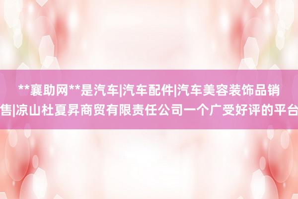 **襄助网**是汽车|汽车配件|汽车美容装饰品销售|凉山杜夏昇商贸有限责任公司一个广受好评的平台